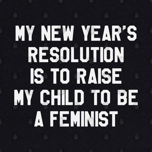 My New Year's Resolution is To Raise My Child To Be Feminist Funny Saying Sarcastic New Year Resolution by kdpdesigns